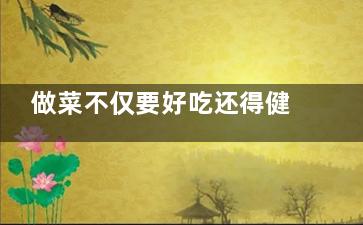 做菜不仅要好吃还得健康 远离这五个习惯养生,做菜不仅要好吃还得健康的说说